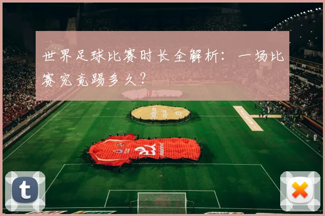 世界足球比赛时长全解析：一场比赛究竟踢多久？