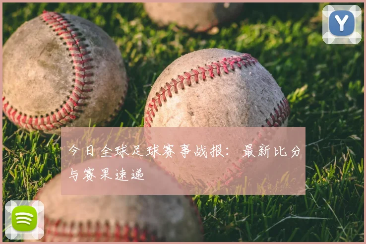今日全球足球赛事战报：最新比分与赛果速递