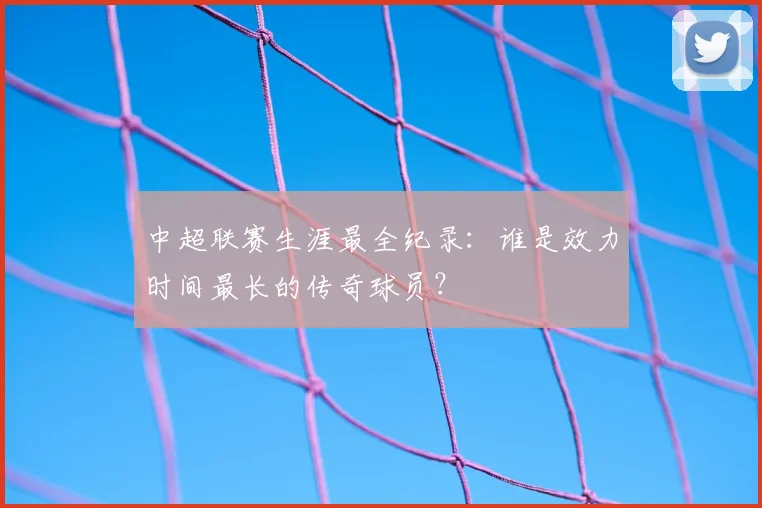 中超联赛生涯最全纪录：谁是效力时间最长的传奇球员？