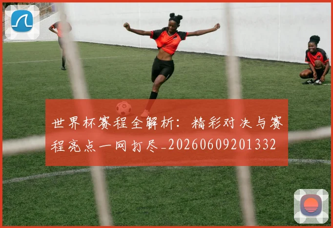世界杯赛程全解析：精彩对决与赛程亮点一网打尽_20260609201332