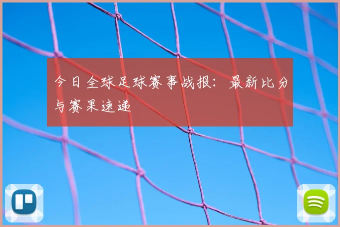 今日全球足球赛事战报：最新比分与赛果速递