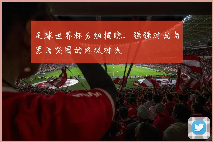 足球世界杯分组揭晓：强强对话与黑马突围的终极对决