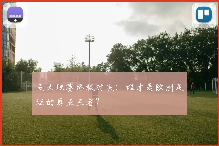 五大联赛终极对决:谁才是欧洲足坛的真正王者?