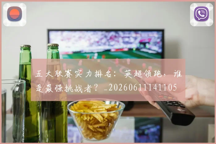 五大联赛实力排名：英超领跑，谁是最强挑战者？_20260611141105