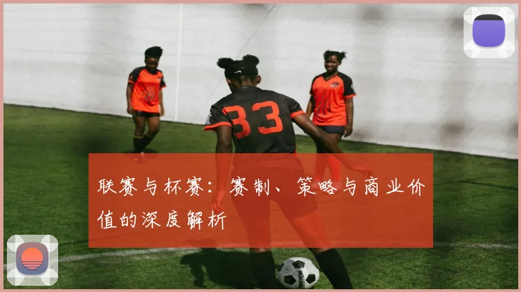 联赛与杯赛：赛制、策略与商业价值的深度解析