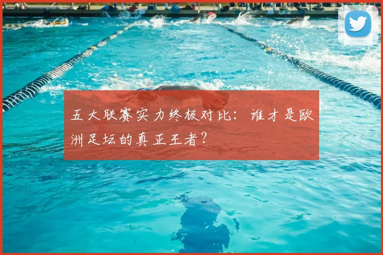 五大联赛实力终极对比:谁才是欧洲足坛的真正王者?