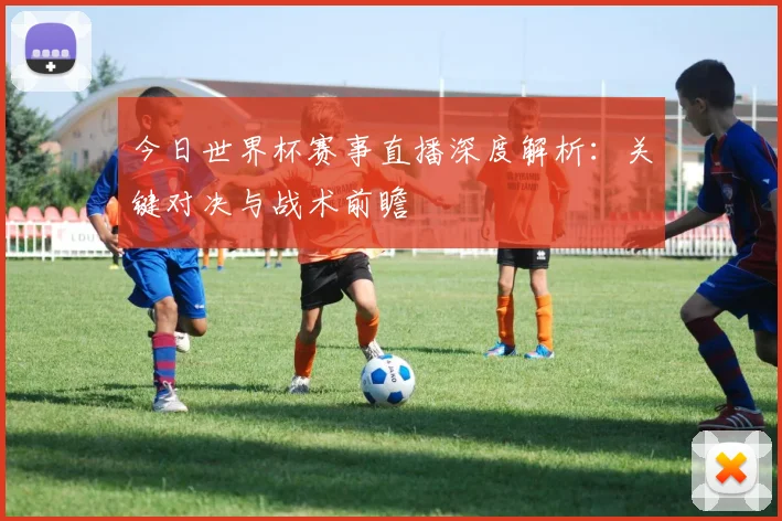 今日世界杯赛事直播深度解析:关键对决与战术前瞻