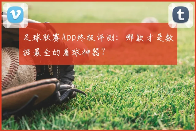 足球联赛App终极评测：哪款才是数据最全的看球神器？