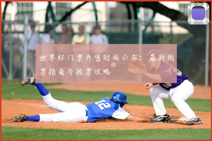 世界杯门票开售时间公布：最新购票指南与抢票攻略