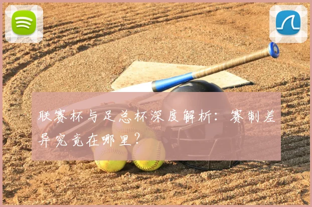 联赛杯与足总杯深度解析：赛制差异究竟在哪里？