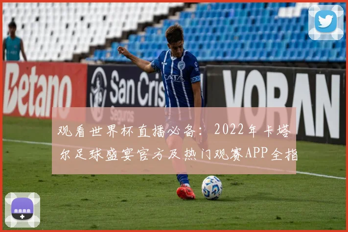 观看世界杯直播必备：2022年卡塔尔足球盛宴官方及热门观赛APP全指南