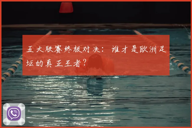 五大联赛终极对决:谁才是欧洲足坛的真正王者?