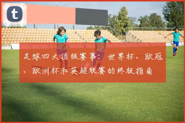 足球四大顶级赛事：世界杯、欧冠、欧洲杯和英超联赛的终极指南