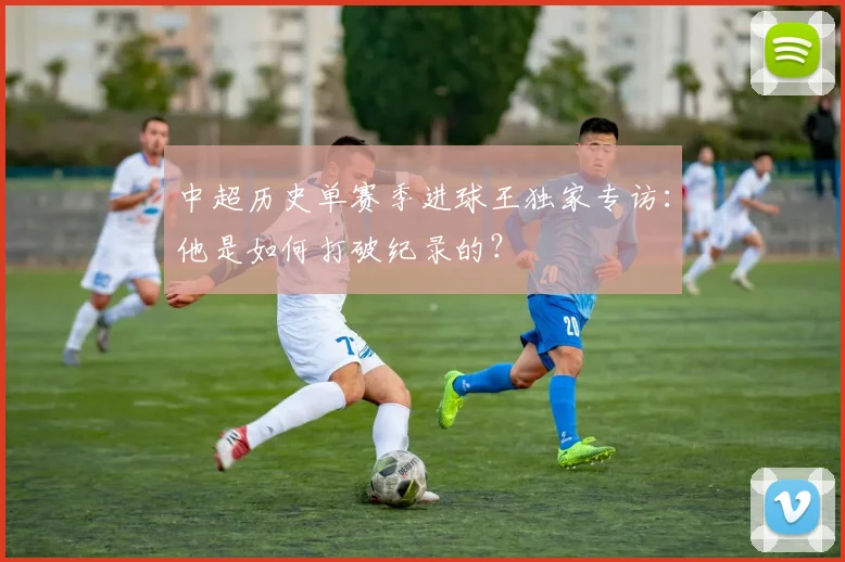 中超历史单赛季进球王独家专访：他是如何打破纪录的？