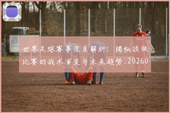 世界足球赛事深度解析：揭秘顶级比赛的战术演变与未来趋势_20260610190209