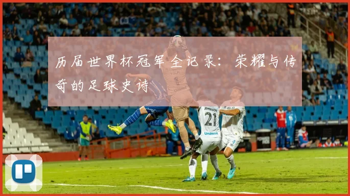 历届世界杯冠军全记录：荣耀与传奇的足球史诗