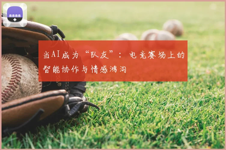 当AI成为“队友”：电竞赛场上的智能协作与情感鸿沟