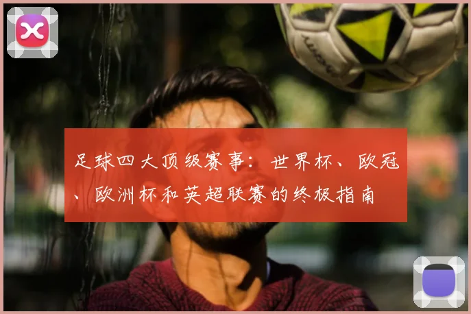 足球四大顶级赛事：世界杯、欧冠、欧洲杯和英超联赛的终极指南