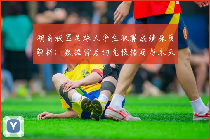 湖南校园足球大学生联赛成绩深度解析：数据背后的竞技格局与未来趋势